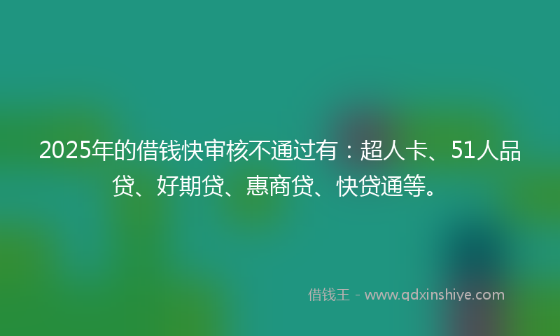 2025年的借钱快审核不通过有：超人卡、51人品贷、好期贷、惠商贷、快贷通等。
