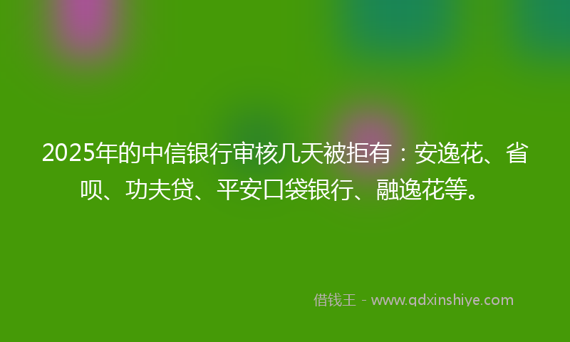 2025年的中信银行审核几天被拒有：安逸花、省呗、功夫贷、平安口袋银行、融逸花等。