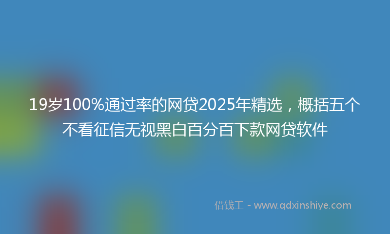 19岁100%通过率的网贷2025年精选，概括五个不看征信无视黑白百分百下款网贷软件