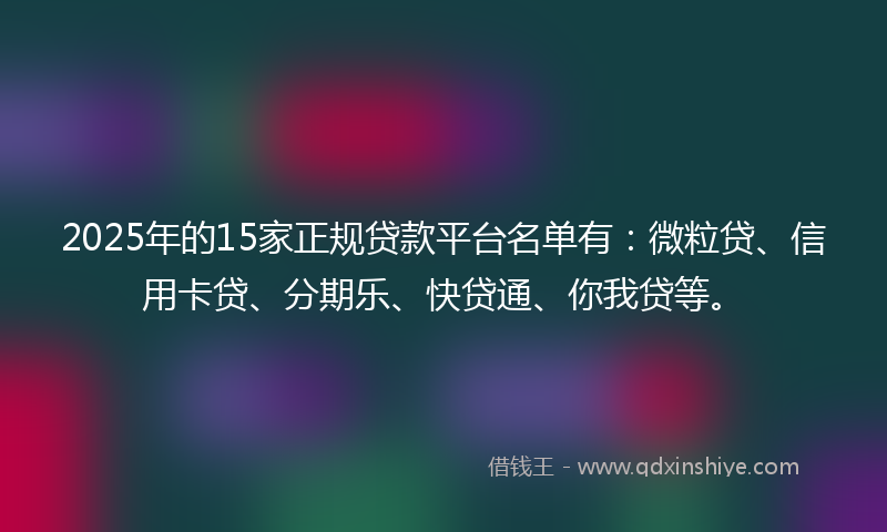 2025年的15家正规贷款平台名单有：微粒贷、信用卡贷、分期乐、快贷通、你我贷等。