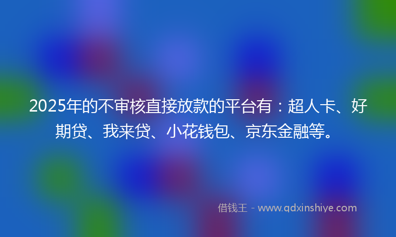 2025年的不审核直接放款的平台有：超人卡、好期贷、我来贷、小花钱包、京东金融等。