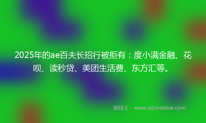 2025年的ae百夫长招行被拒有：度小满金融、花呗、读秒贷、美团生活费、东方汇等。