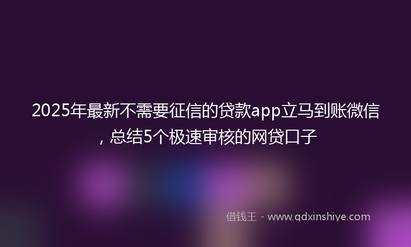 2025年最新不需要征信的贷款app立马到账微信，总结5个极速审核的网贷口子