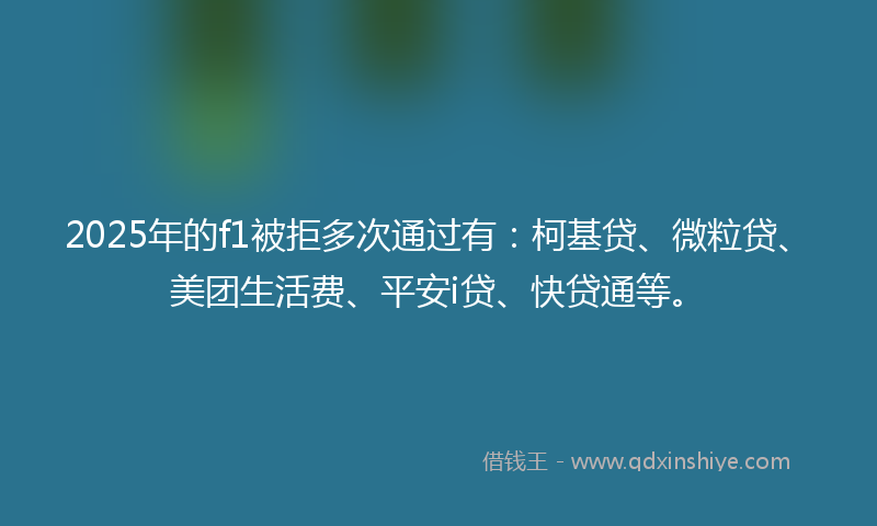 2025年的f1被拒多次通过有：柯基贷、微粒贷、美团生活费、平安i贷、快贷通等。