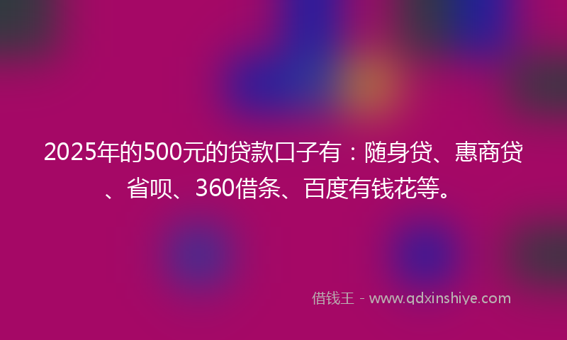 2025年的500元的贷款口子有：随身贷、惠商贷、省呗、360借条、百度有钱花等。