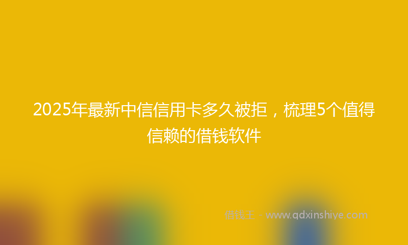 2025年最新中信信用卡多久被拒，梳理5个值得信赖的借钱软件