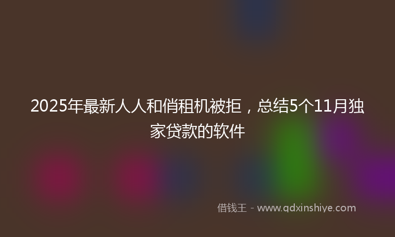 2025年最新人人和俏租机被拒，总结5个11月独家贷款的软件