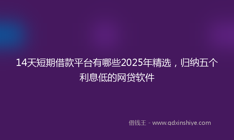 14天短期借款平台有哪些2025年精选，归纳五个利息低的网贷软件