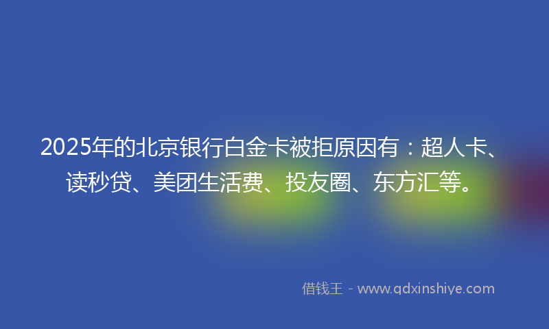 2025年的北京银行白金卡被拒原因有：超人卡、读秒贷、美团生活费、投友圈、东方汇等。