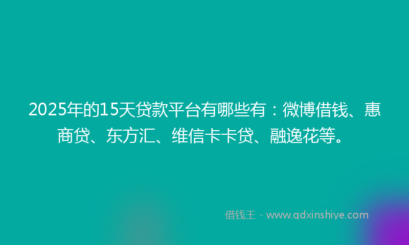 2025年的15天贷款平台有哪些有：微博借钱、惠商贷、东方汇、维信卡卡贷、融逸花等。