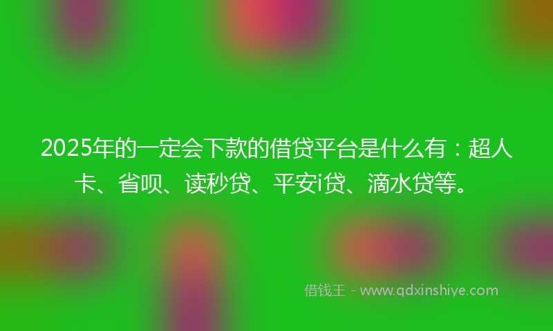 2025年的一定会下款的借贷平台是什么有：超人卡、省呗、读秒贷、平安i贷、滴水贷等。
