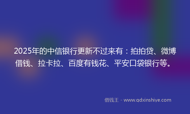 2025年的中信银行更新不过来有：拍拍贷、微博借钱、拉卡拉、百度有钱花、平安口袋银行等。