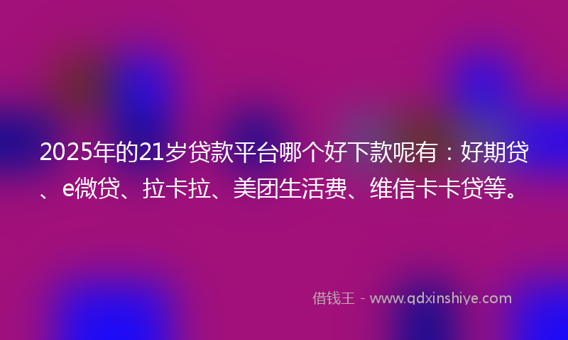 2025年的21岁贷款平台哪个好下款呢有：好期贷、e微贷、拉卡拉、美团生活费、维信卡卡贷等。