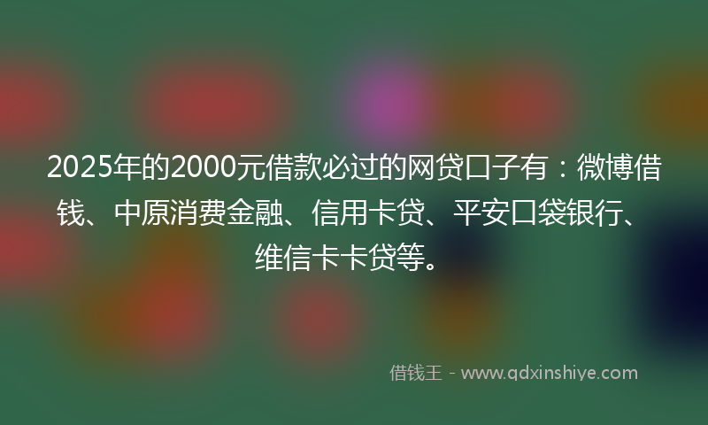 2025年的2000元借款必过的网贷口子有：微博借钱、中原消费金融、信用卡贷、平安口袋银行、维信卡卡贷等。