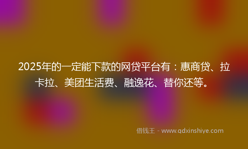 2025年的一定能下款的网贷平台有：惠商贷、拉卡拉、美团生活费、融逸花、替你还等。