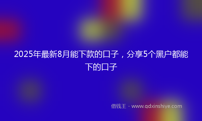 2025年最新8月能下款的口子，分享5个黑户都能下的口子