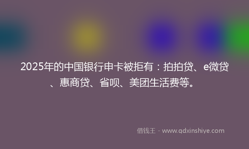 2025年的中国银行申卡被拒有：拍拍贷、e微贷、惠商贷、省呗、美团生活费等。