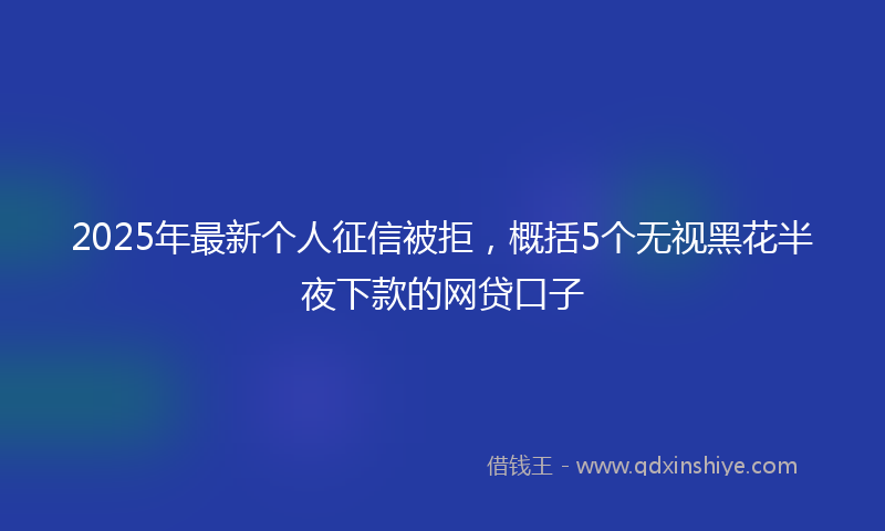 2025年最新个人征信被拒，概括5个无视黑花半夜下款的网贷口子