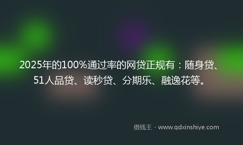 2025年的100%通过率的网贷正规有：随身贷、51人品贷、读秒贷、分期乐、融逸花等。