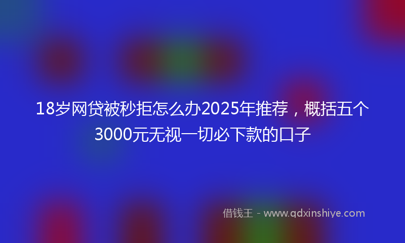 18岁网贷被秒拒怎么办2025年推荐，概括五个3000元无视一切必下款的口子