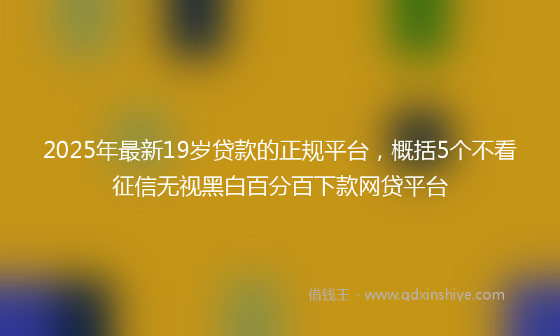 2025年最新19岁贷款的正规平台，概括5个不看征信无视黑白百分百下款网贷平台
