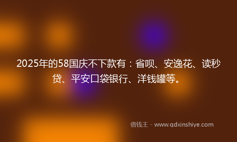 2025年的58国庆不下款有：省呗、安逸花、读秒贷、平安口袋银行、洋钱罐等。