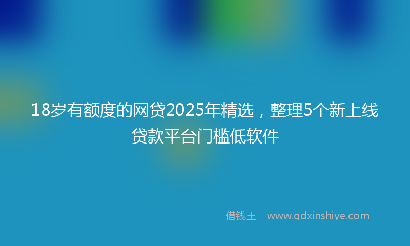18岁有额度的网贷2025年精选，整理5个新上线贷款平台门槛低软件