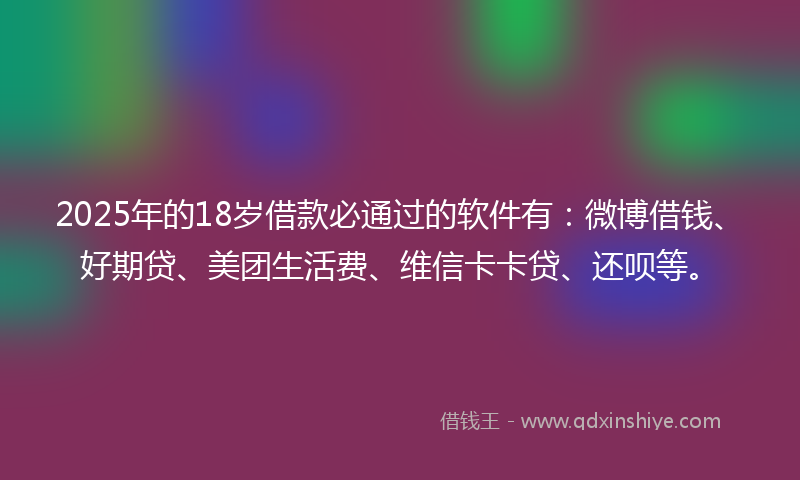 2025年的18岁借款必通过的软件有：微博借钱、好期贷、美团生活费、维信卡卡贷、还呗等。