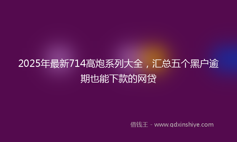 2025年最新714高炮系列大全，汇总五个黑户逾期也能下款的网贷