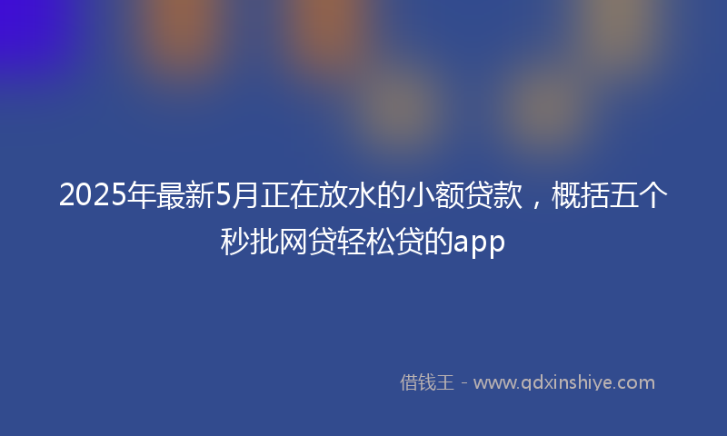 2025年最新5月正在放水的小额贷款，概括五个秒批网贷轻松贷的app