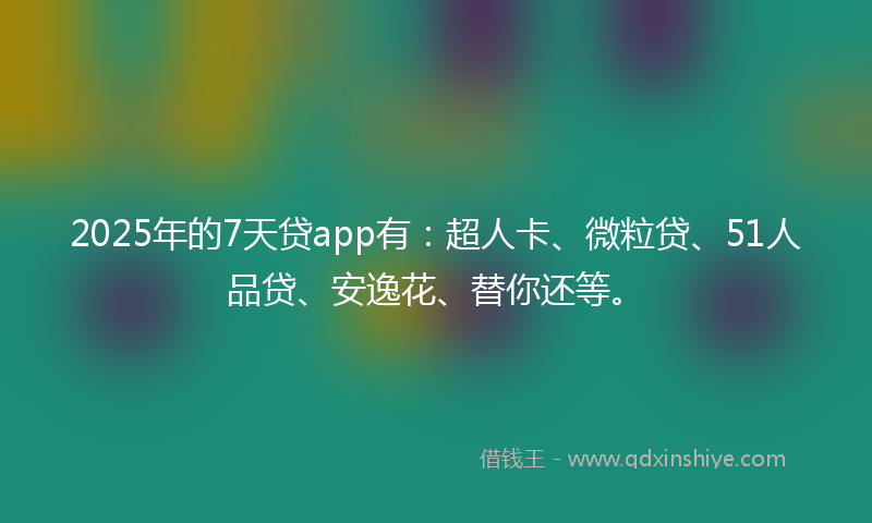 2025年的7天贷app有：超人卡、微粒贷、51人品贷、安逸花、替你还等。
