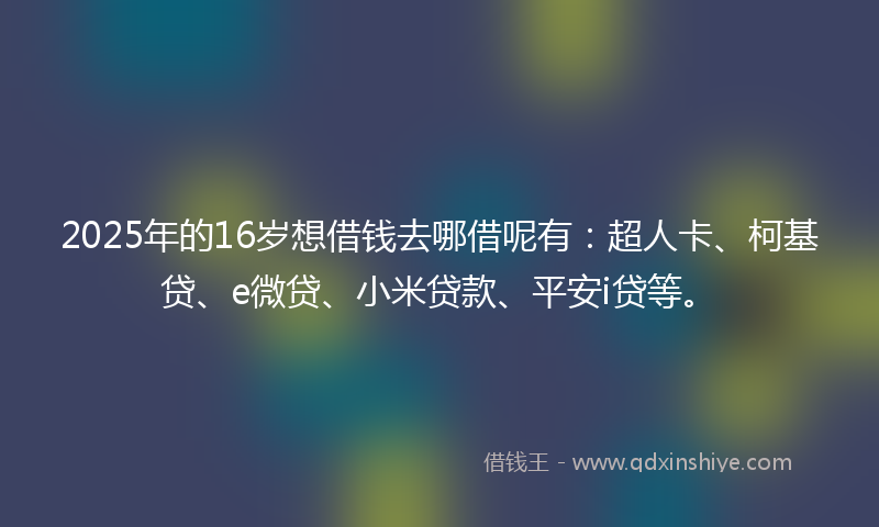 2025年的16岁想借钱去哪借呢有：超人卡、柯基贷、e微贷、小米贷款、平安i贷等。