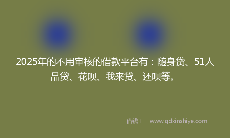 2025年的不用审核的借款平台有：随身贷、51人品贷、花呗、我来贷、还呗等。