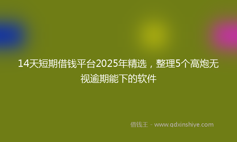 14天短期借钱平台2025年精选，整理5个高炮无视逾期能下的软件