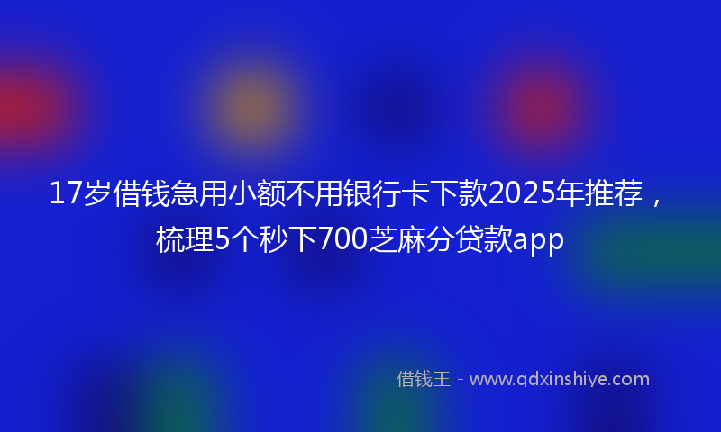 17岁借钱急用小额不用银行卡下款2025年推荐，梳理5个秒下700芝麻分贷款app