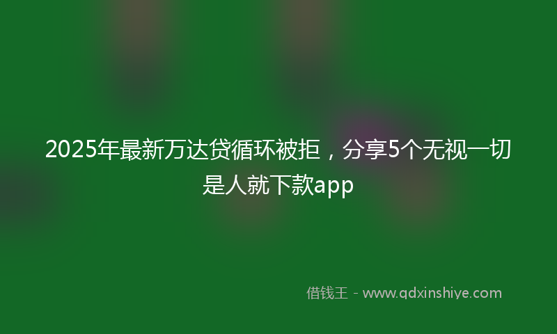 2025年最新万达贷循环被拒，分享5个无视一切是人就下款app