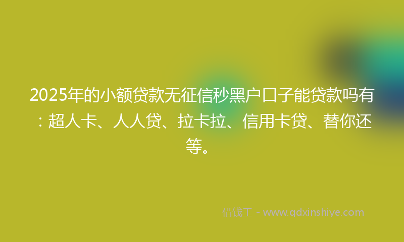 2025年的小额贷款无征信秒黑户口子能贷款吗有：超人卡、人人贷、拉卡拉、信用卡贷、替你还等。