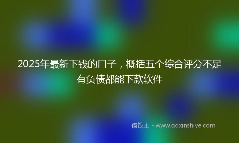 2025年最新下钱的口子，概括五个综合评分不足有负债都能下款软件