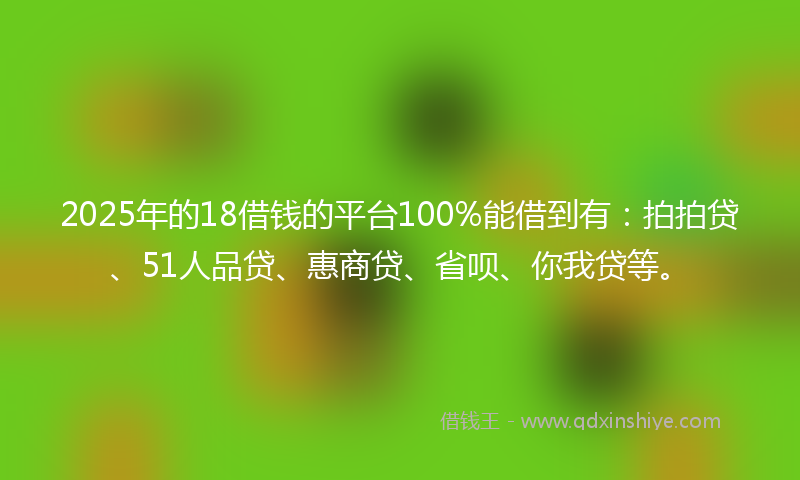 2025年的18借钱的平台100%能借到有：拍拍贷、51人品贷、惠商贷、省呗、你我贷等。