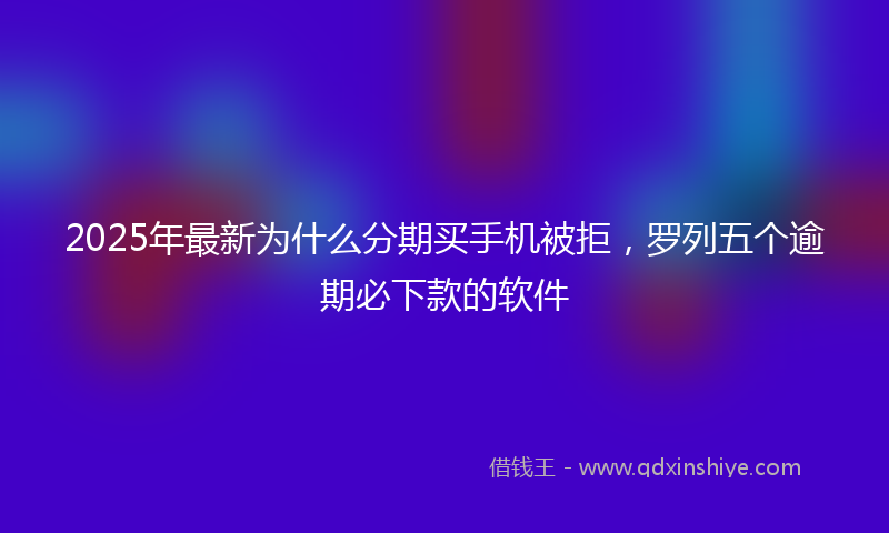 2025年最新为什么分期买手机被拒，罗列五个逾期必下款的软件