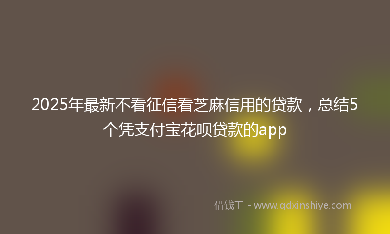 2025年最新不看征信看芝麻信用的贷款，总结5个凭支付宝花呗贷款的app