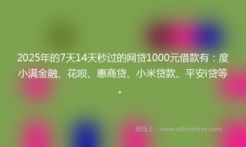 2025年的7天14天秒过的网贷1000元借款有：度小满金融、花呗、惠商贷、小米贷款、平安i贷等。