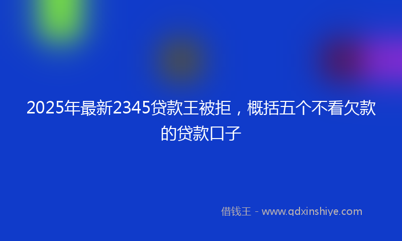 2025年最新2345贷款王被拒，概括五个不看欠款的贷款口子