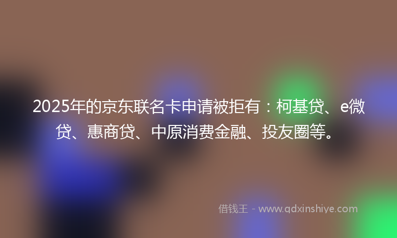 2025年的京东联名卡申请被拒有：柯基贷、e微贷、惠商贷、中原消费金融、投友圈等。