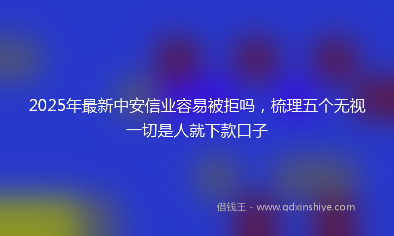 2025年最新中安信业容易被拒吗，梳理五个无视一切是人就下款口子