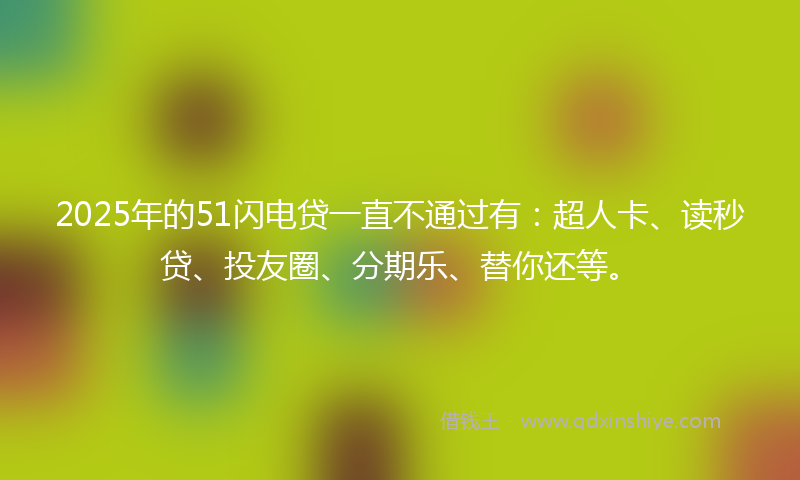 2025年的51闪电贷一直不通过有：超人卡、读秒贷、投友圈、分期乐、替你还等。