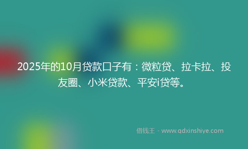 2025年的10月贷款口子有：微粒贷、拉卡拉、投友圈、小米贷款、平安i贷等。