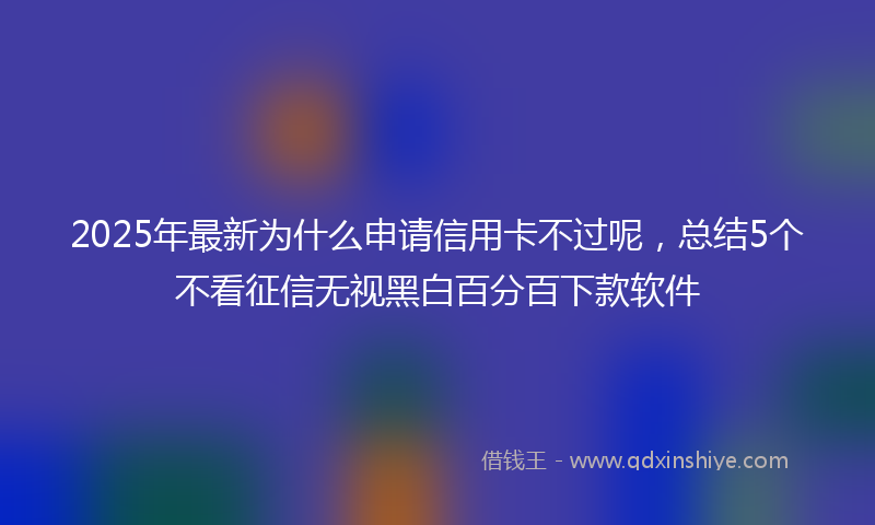 2025年最新为什么申请信用卡不过呢，总结5个不看征信无视黑白百分百下款软件