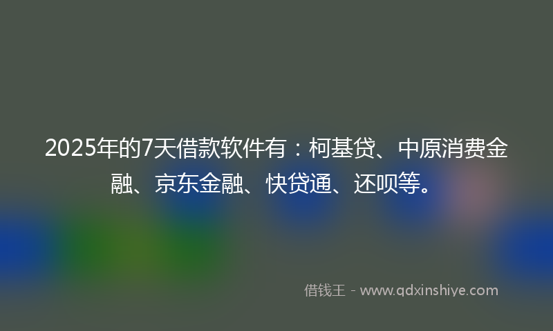2025年的7天借款软件有：柯基贷、中原消费金融、京东金融、快贷通、还呗等。