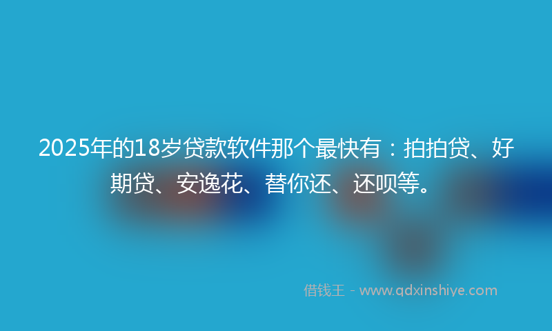 2025年的18岁贷款软件那个最快有：拍拍贷、好期贷、安逸花、替你还、还呗等。